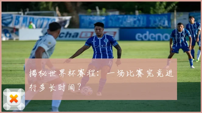 揭秘世界杯赛程：一场比赛究竟进行多长时间？