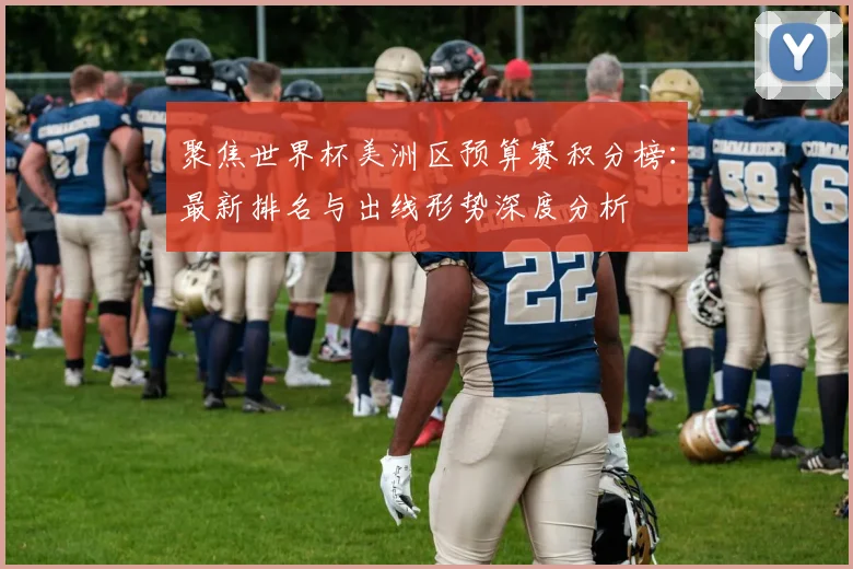 聚焦世界杯美洲区预算赛积分榜：最新排名与出线形势深度分析