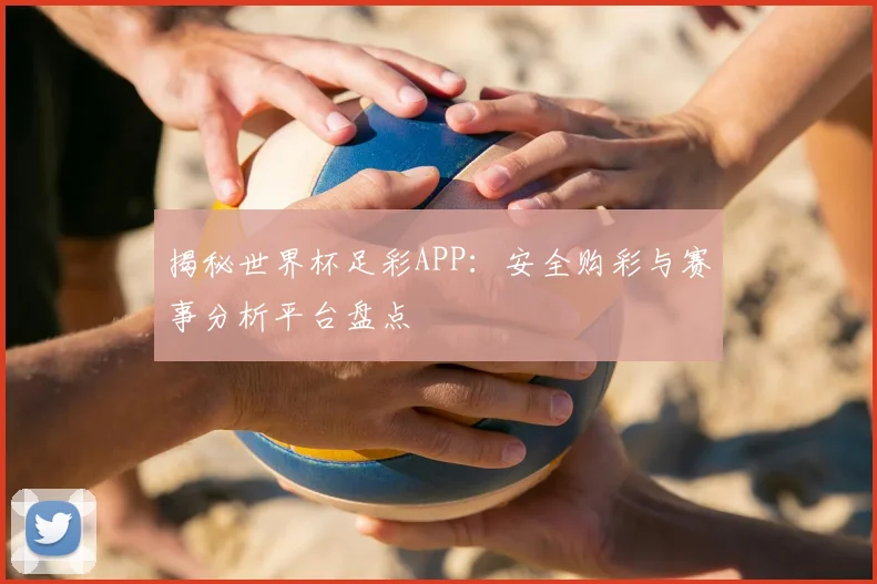 揭秘世界杯足彩APP：安全购彩与赛事分析平台盘点