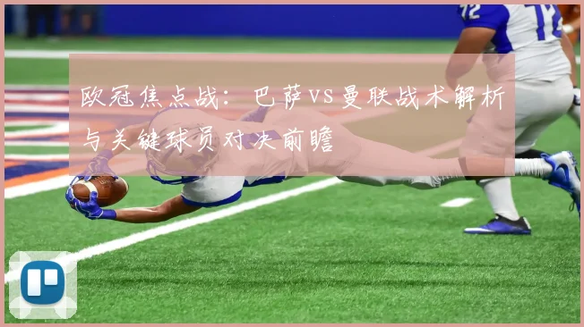 欧冠焦点战：巴萨vs曼联战术解析与关键球员对决前瞻