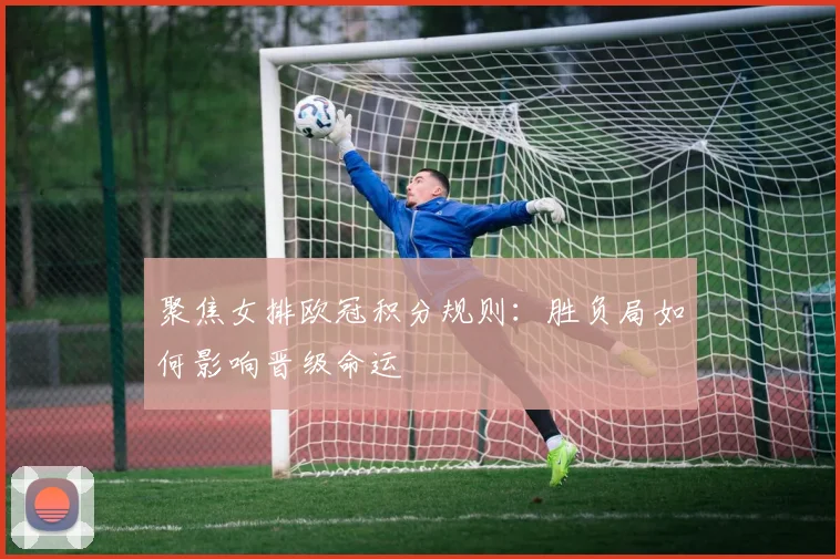 聚焦女排欧冠积分规则：胜负局如何影响晋级命运
