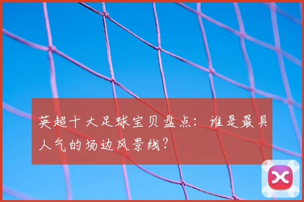 英超十大足球宝贝盘点：谁是最具人气的场边风景线？