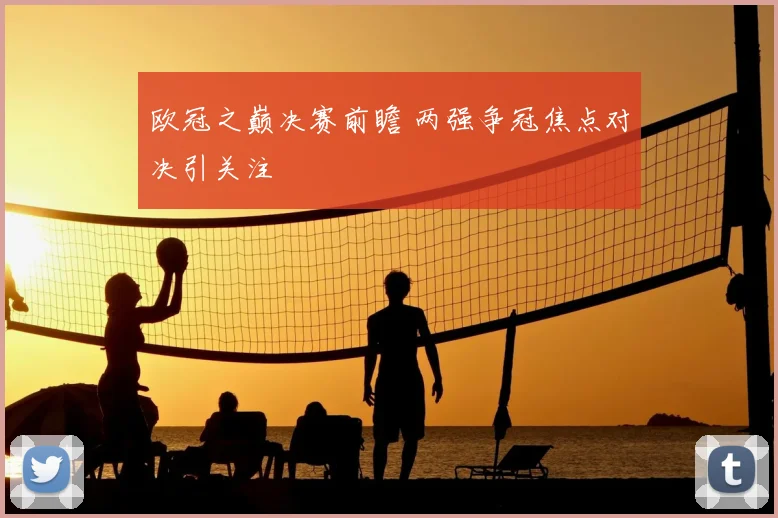 欧冠之巅决赛前瞻 两强争冠焦点对决引关注