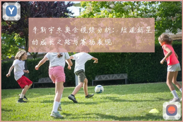 李靳宇冬奥会视频分析：短道新星的成长之路与赛场表现