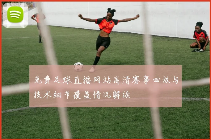免费足球直播网站高清赛事回放与技术细节覆盖情况解读