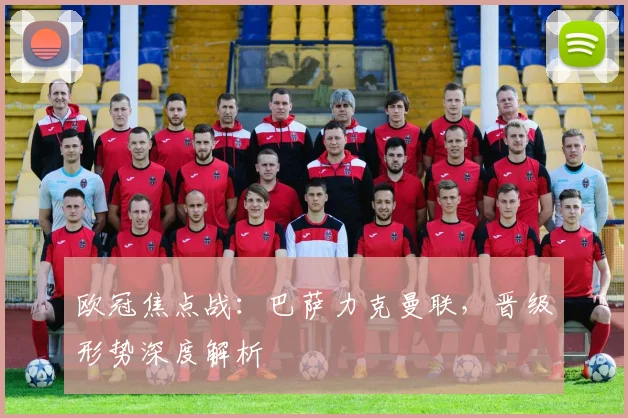 欧冠焦点战：巴萨力克曼联，晋级形势深度解析