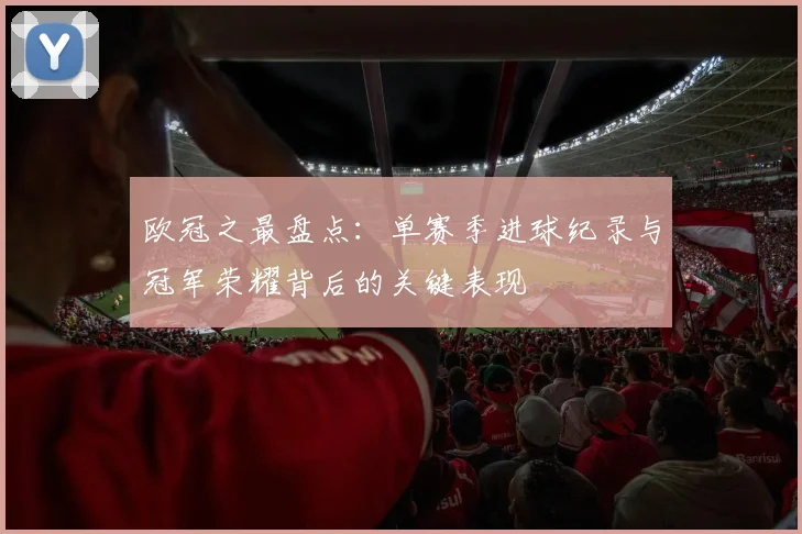 欧冠之最盘点：单赛季进球纪录与冠军荣耀背后的关键表现