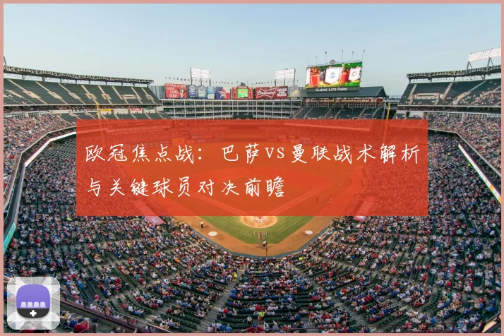 欧冠焦点战：巴萨vs曼联战术解析与关键球员对决前瞻