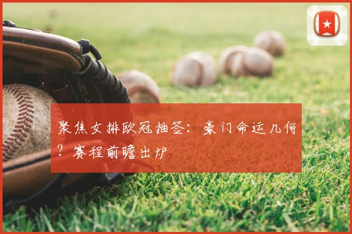 聚焦女排欧冠抽签：豪门命运几何？赛程前瞻出炉