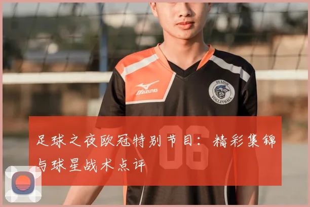 足球之夜欧冠特别节目：精彩集锦与球星战术点评