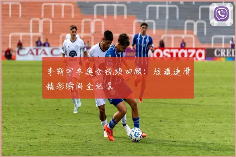 李靳宇冬奥会视频回顾：短道速滑精彩瞬间全记录