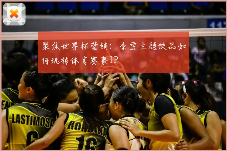 聚焦世界杯营销：奈雪主题饮品如何玩转体育赛事IP