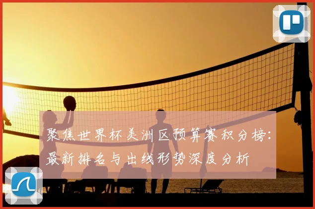 聚焦世界杯美洲区预算赛积分榜：最新排名与出线形势深度分析