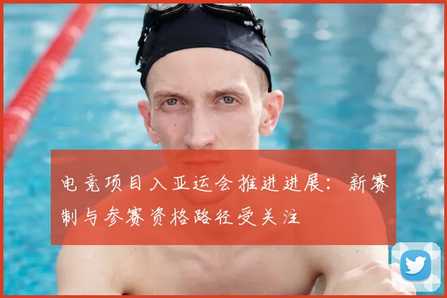 电竞项目入亚运会推进进展：新赛制与参赛资格路径受关注