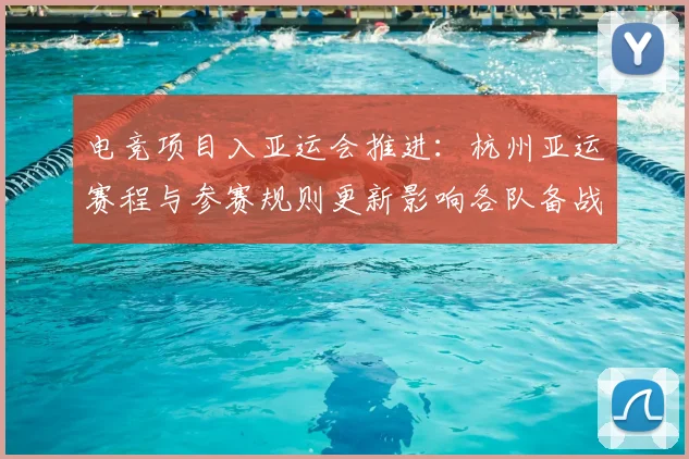 电竞项目入亚运会推进：杭州亚运赛程与参赛规则更新影响各队备战