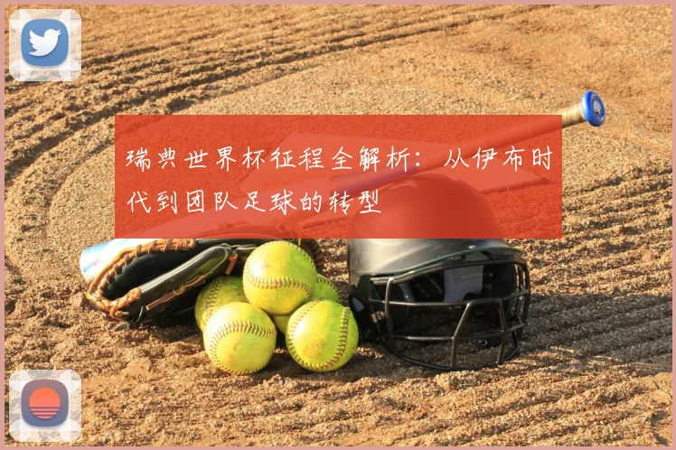 瑞典世界杯征程全解析:从伊布时代到团队足球的转型