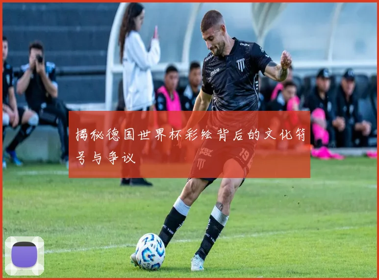 揭秘德国世界杯彩绘背后的文化符号与争议