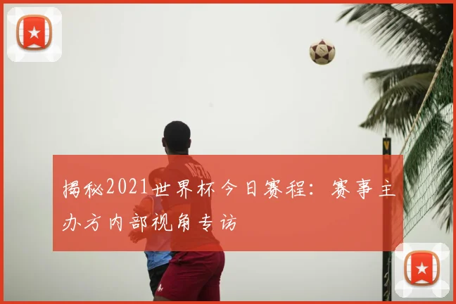 揭秘2021世界杯今日赛程:赛事主办方内部视角专访