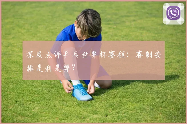 深度点评乒乓世界杯赛程:赛制安排是利是弊?