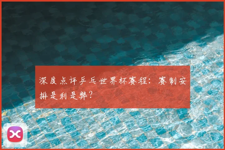 深度点评乒乓世界杯赛程:赛制安排是利是弊?
