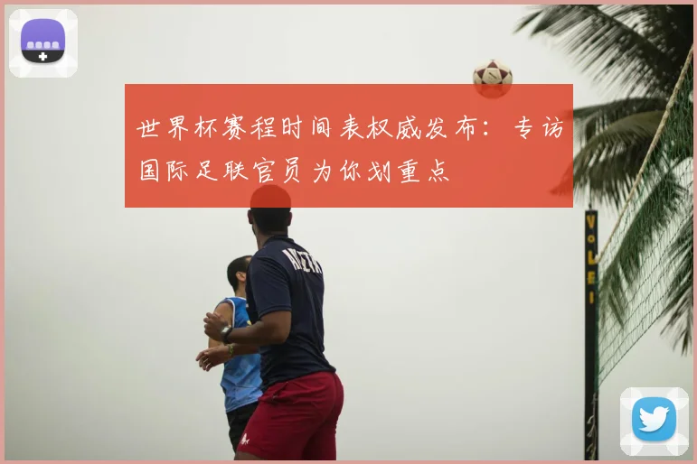 世界杯赛程时间表权威发布：专访国际足联官员为你划重点