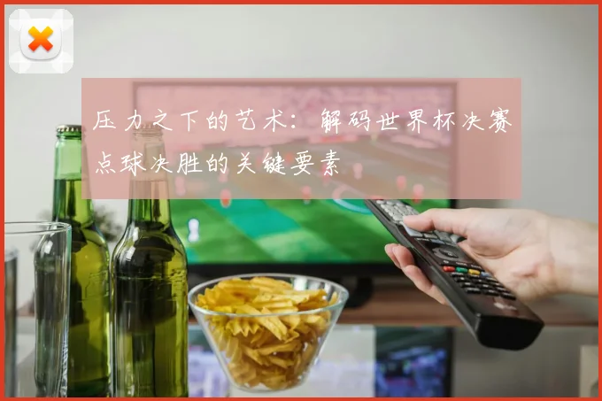 压力之下的艺术：解码世界杯决赛点球决胜的关键要素