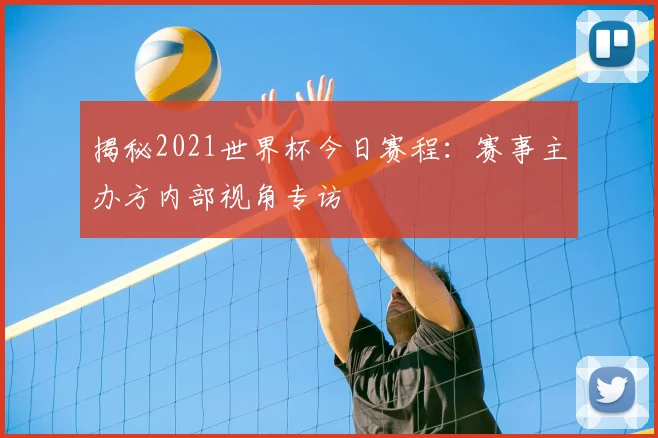 揭秘2021世界杯今日赛程:赛事主办方内部视角专访
