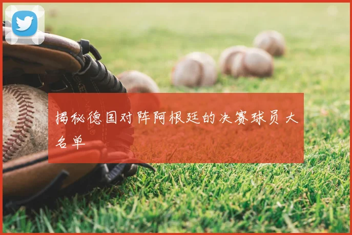 揭秘德国对阵阿根廷的决赛球员大名单