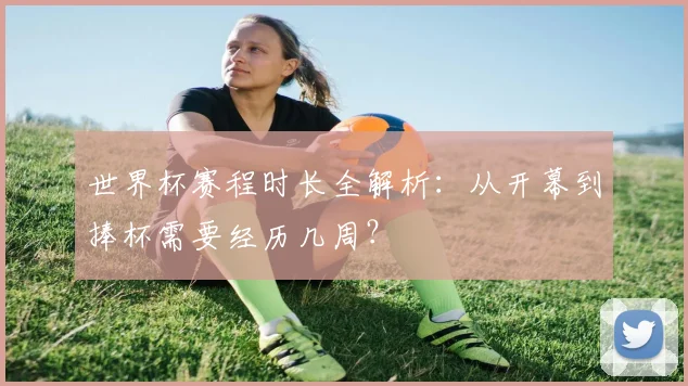 世界杯赛程时长全解析：从开幕到捧杯需要经历几周？