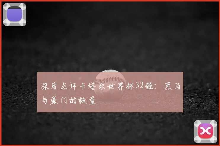 深度点评卡塔尔世界杯32强:黑马与豪门的较量