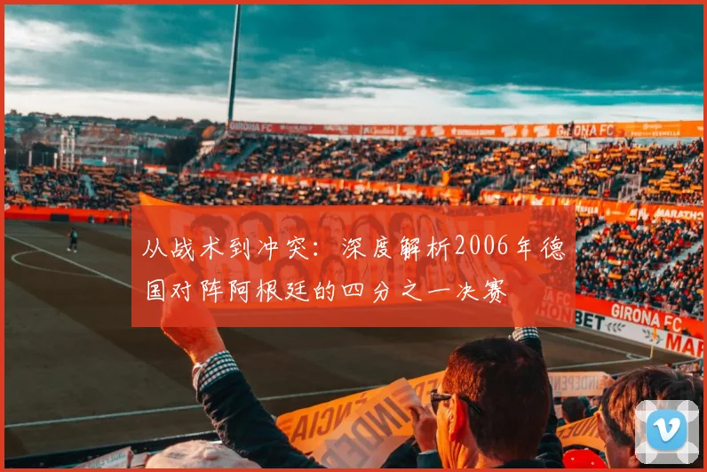 从战术到冲突：深度解析2006年德国对阵阿根廷的四分之一决赛