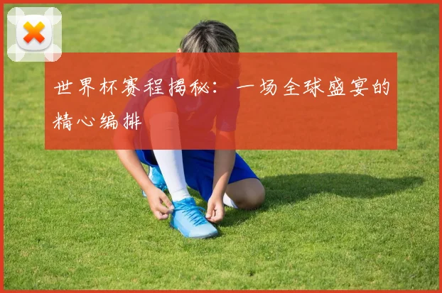 世界杯赛程揭秘：一场全球盛宴的精心编排