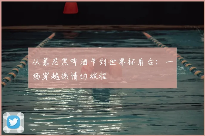 从慕尼黑啤酒节到世界杯看台：一场穿越热情的旅程