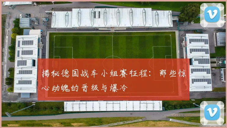 揭秘德国战车小组赛征程：那些惊心动魄的晋级与爆冷