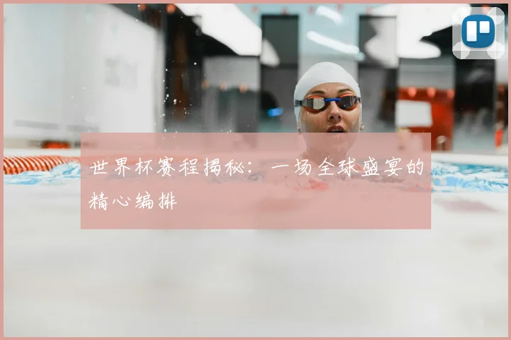 世界杯赛程揭秘：一场全球盛宴的精心编排