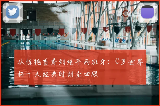 从惊艳首秀到绝平西班牙：C罗世界杯十大经典时刻全回顾