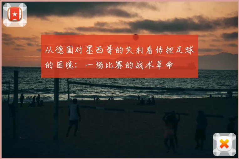 从德国对墨西哥的失利看传控足球的困境：一场比赛的战术革命