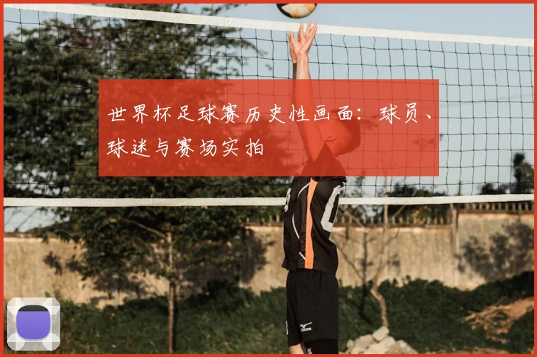 世界杯足球赛历史性画面:球员、球迷与赛场实拍