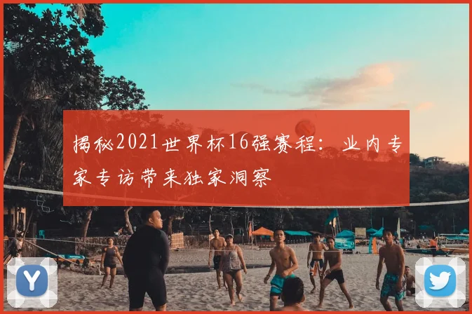 揭秘2021世界杯16强赛程:业内专家专访带来独家洞察