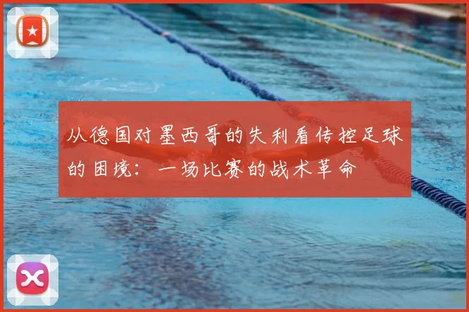 从德国对墨西哥的失利看传控足球的困境：一场比赛的战术革命